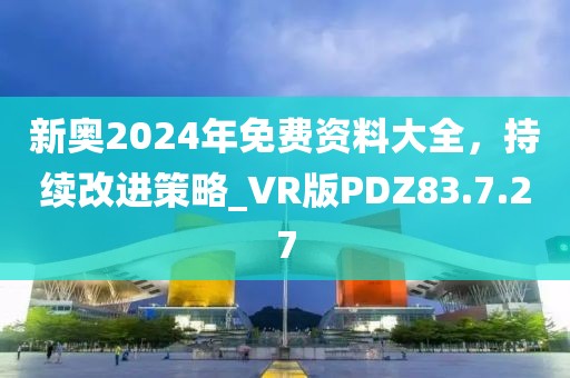 新奧2024年免費(fèi)資料大全，持續(xù)改進(jìn)策略_VR版PDZ83.7.27