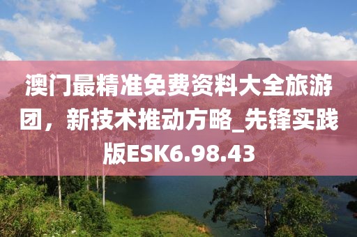 澳門最精準免費資料大全旅游團，新技術推動方略_先鋒實踐版ESK6.98.43