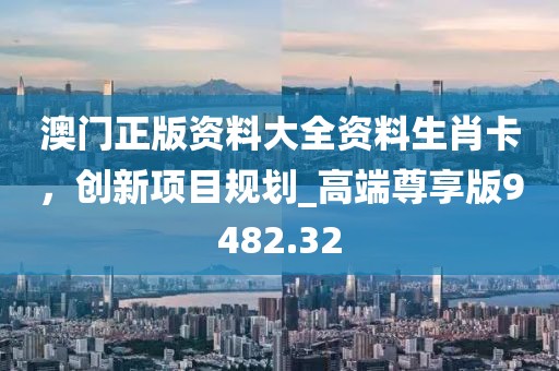 澳門正版資料大全資料生肖卡，創(chuàng)新項(xiàng)目規(guī)劃_高端尊享版9482.32