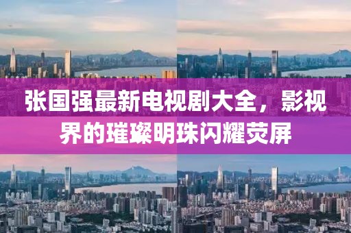 張國(guó)強(qiáng)最新電視劇大全，影視界的璀璨明珠閃耀熒屏