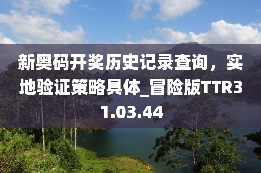 新奧碼開獎(jiǎng)歷史記錄查詢，實(shí)地驗(yàn)證策略具體_冒險(xiǎn)版TTR31.03.44