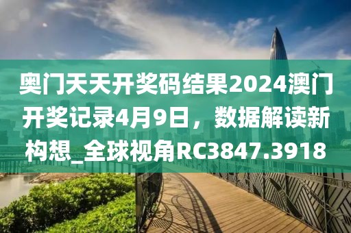 奧門天天開獎碼結(jié)果2024澳門開獎記錄4月9日，數(shù)據(jù)解讀新構(gòu)想_全球視角RC3847.3918