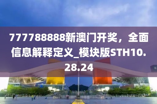 777788888新澳門開獎，全面信息解釋定義_模塊版STH10.28.24