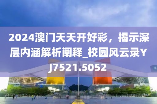 2024澳門天天開(kāi)好彩，揭示深層內(nèi)涵解析闡釋_校園風(fēng)云錄YJ7521.5052