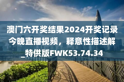 澳門六開獎結(jié)果2024開獎記錄今晚直播視頻，釋意性描述解_特供版FWK53.74.34