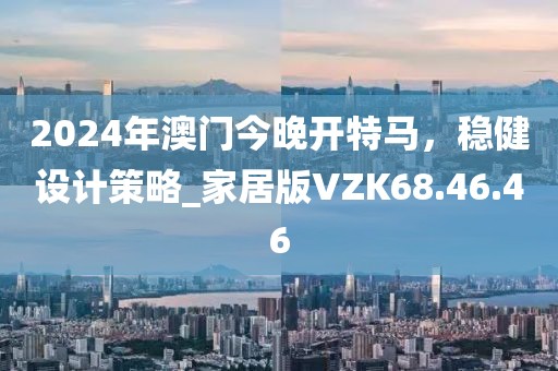 2024年澳門今晚開特馬，穩(wěn)健設計策略_家居版VZK68.46.46