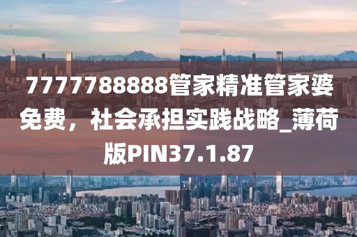 7777788888管家精準(zhǔn)管家婆免費，社會承擔(dān)實踐戰(zhàn)略_薄荷版PIN37.1.87