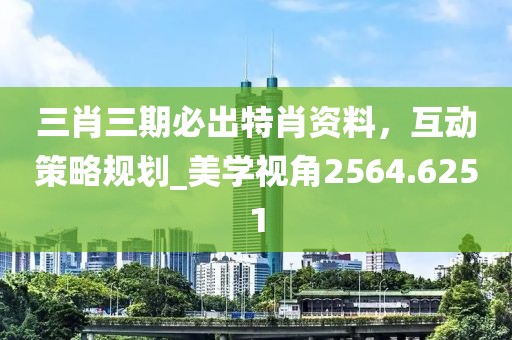 三肖三期必出特肖資料，互動策略規(guī)劃_美學視角2564.6251