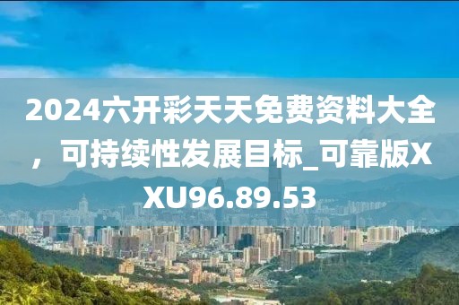 2024六開彩天天免費(fèi)資料大全，可持續(xù)性發(fā)展目標(biāo)_可靠版XXU96.89.53
