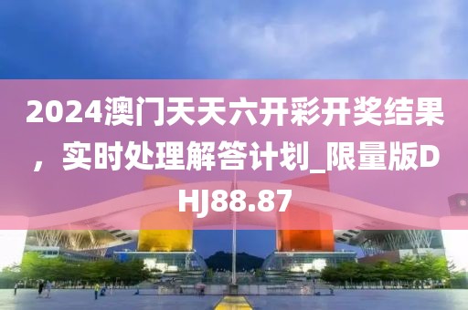 2024澳門天天六開彩開獎(jiǎng)結(jié)果，實(shí)時(shí)處理解答計(jì)劃_限量版DHJ88.87