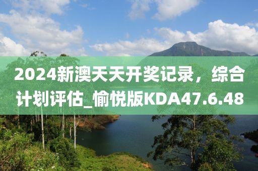 2024新澳天天開獎記錄，綜合計劃評估_愉悅版KDA47.6.48
