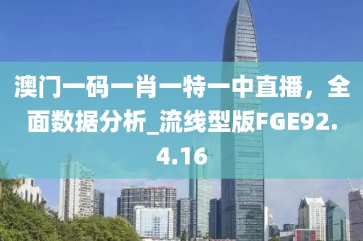 澳門一碼一肖一特一中直播，全面數(shù)據(jù)分析_流線型版FGE92.4.16