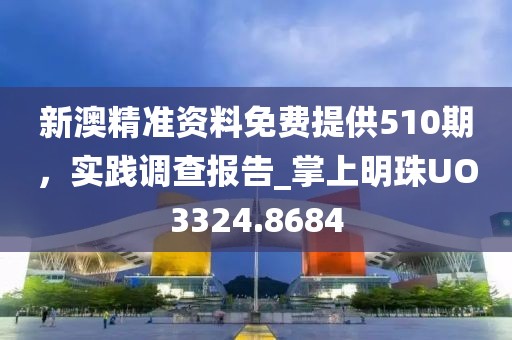 新澳精準(zhǔn)資料免費(fèi)提供510期，實(shí)踐調(diào)查報(bào)告_掌上明珠UO3324.8684