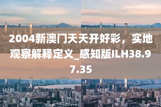 2004新澳門天天開好彩，實(shí)地觀察解釋定義_感知版ILH38.97.35