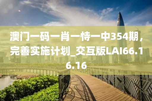 澳門一碼一肖一恃一中354期，完善實(shí)施計(jì)劃_交互版LAI66.16.16