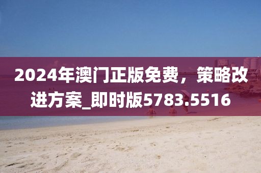 2024年澳門正版免費(fèi)，策略改進(jìn)方案_即時(shí)版5783.5516