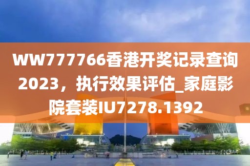 WW777766香港開獎(jiǎng)記錄查詢2023，執(zhí)行效果評估_家庭影院套裝IU7278.1392