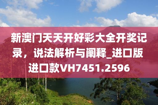 新澳門天天開好彩大全開獎(jiǎng)記錄，說法解析與闡釋_進(jìn)口版 進(jìn)口款VH7451.2596