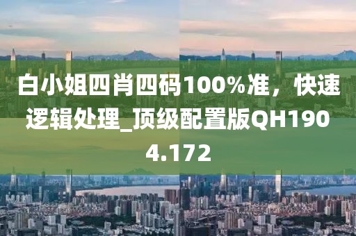 白小姐四肖四碼100%準(zhǔn)，快速邏輯處理_頂級配置版QH1904.172