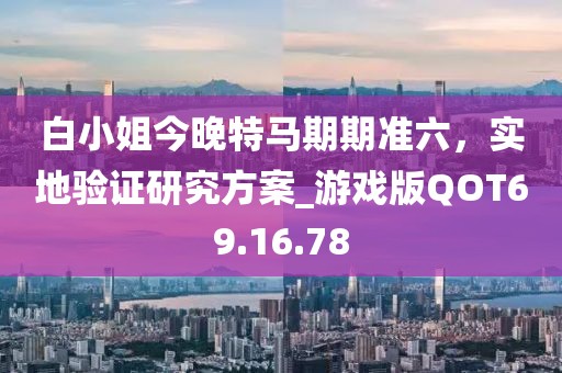 白小姐今晚特馬期期準(zhǔn)六，實地驗證研究方案_游戲版QOT69.16.78