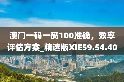 澳門一碼一碼100準確，效率評估方案_精選版XIE59.54.40