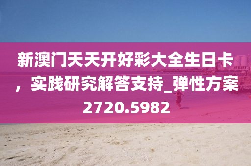 新澳門天天開好彩大全生日卡，實(shí)踐研究解答支持_彈性方案2720.5982