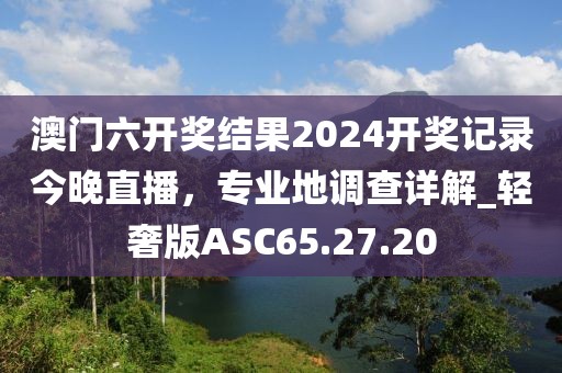 澳門六開獎結(jié)果2024開獎記錄今晚直播，專業(yè)地調(diào)查詳解_輕奢版ASC65.27.20
