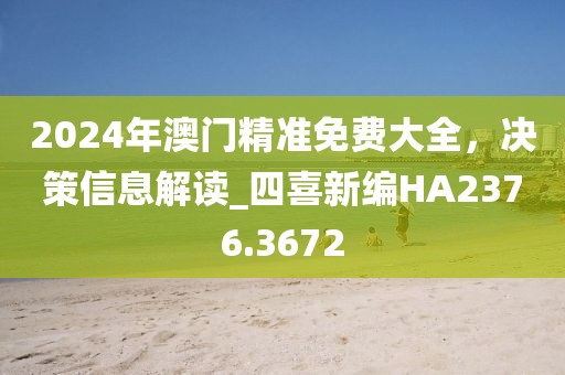 2024年澳門精準(zhǔn)免費(fèi)大全，決策信息解讀_四喜新編HA2376.3672