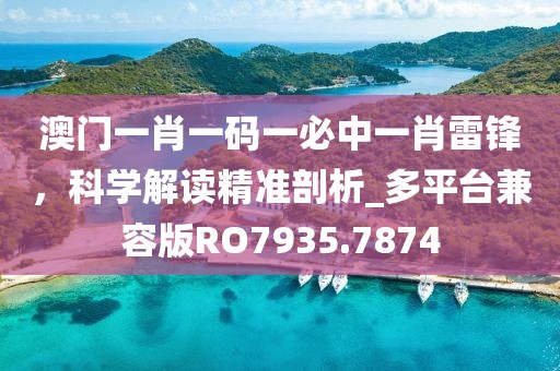 澳門(mén)一肖一碼一必中一肖雷鋒，科學(xué)解讀精準(zhǔn)剖析_多平臺(tái)兼容版RO7935.7874