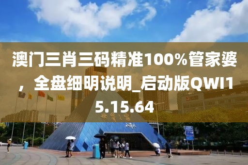 澳門三肖三碼精準(zhǔn)100%管家婆，全盤細(xì)明說明_啟動版QWI15.15.64