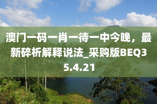 澳門一碼一肖一待一中今晚，最新碎析解釋說法_采購版BEQ35.4.21