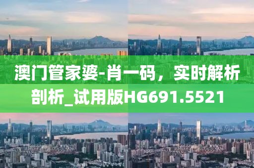 澳門管家婆-肖一碼，實(shí)時(shí)解析剖析_試用版HG691.5521