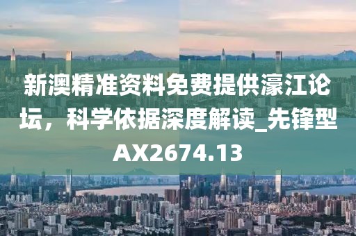 新澳精準資料免費提供濠江論壇，科學依據(jù)深度解讀_先鋒型AX2674.13