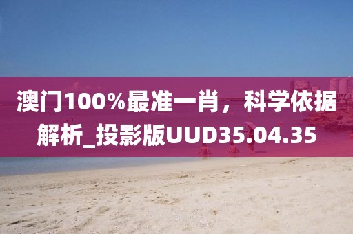 澳門100%最準(zhǔn)一肖，科學(xué)依據(jù)解析_投影版UUD35.04.35