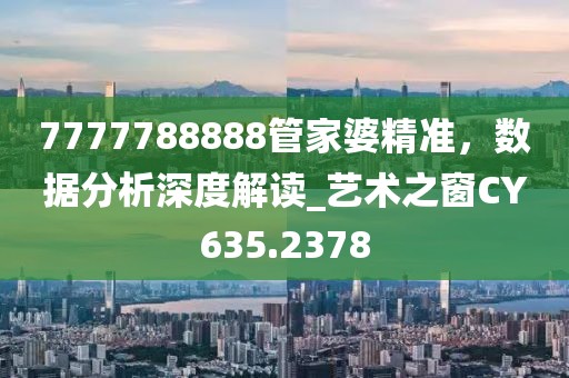 7777788888管家婆精準(zhǔn)，數(shù)據(jù)分析深度解讀_藝術(shù)之窗CY635.2378