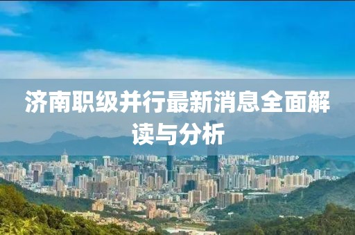 濟(jì)南職級并行最新消息全面解讀與分析