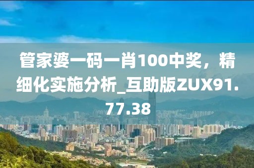 管家婆一碼一肖100中獎(jiǎng)，精細(xì)化實(shí)施分析_互助版ZUX91.77.38