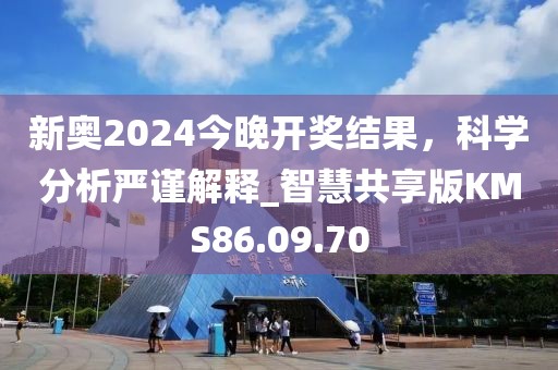 新奧2024今晚開獎結(jié)果，科學(xué)分析嚴(yán)謹(jǐn)解釋_智慧共享版KMS86.09.70