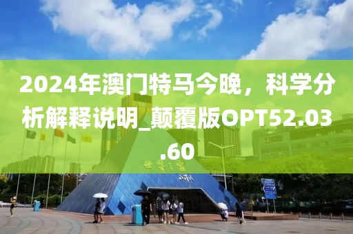 2024年澳門特馬今晚，科學(xué)分析解釋說明_顛覆版OPT52.03.60