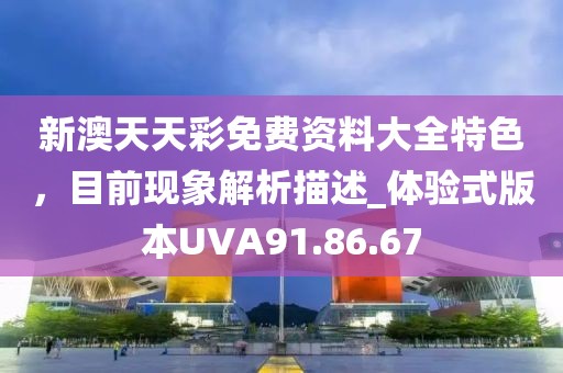 新澳天天彩免費(fèi)資料大全特色，目前現(xiàn)象解析描述_體驗(yàn)式版本UVA91.86.67