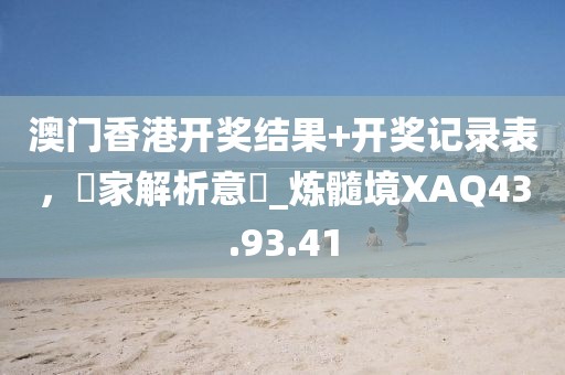 澳門香港開(kāi)獎(jiǎng)結(jié)果+開(kāi)獎(jiǎng)記錄表，專家解析意見(jiàn)_煉髓境XAQ43.93.41