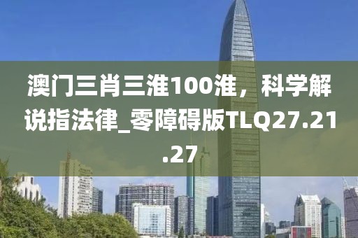澳門三肖三淮100淮，科學(xué)解說指法律_零障礙版TLQ27.21.27