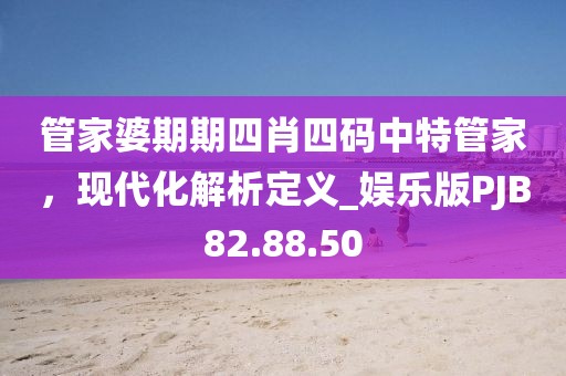 管家婆期期四肖四碼中特管家，現(xiàn)代化解析定義_娛樂版PJB82.88.50
