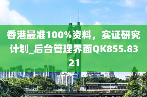 香港最準(zhǔn)100%資料，實(shí)證研究計(jì)劃_后臺(tái)管理界面QK855.8321