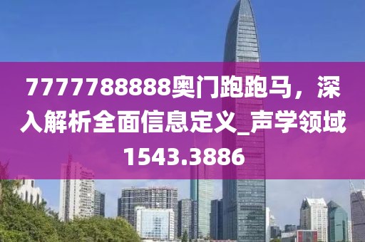 7777788888奧門跑跑馬，深入解析全面信息定義_聲學(xué)領(lǐng)域1543.3886