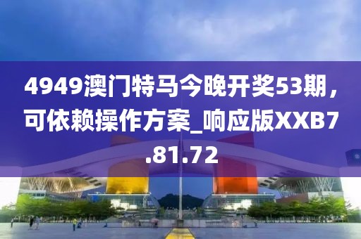 4949澳門特馬今晚開獎53期，可依賴操作方案_響應版XXB7.81.72