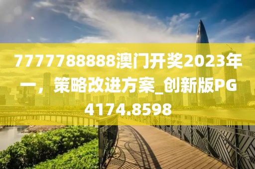 7777788888澳門開獎2023年一，策略改進(jìn)方案_創(chuàng)新版PG4174.8598
