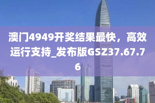 澳門4949開獎(jiǎng)結(jié)果最快，高效運(yùn)行支持_發(fā)布版GSZ37.67.76