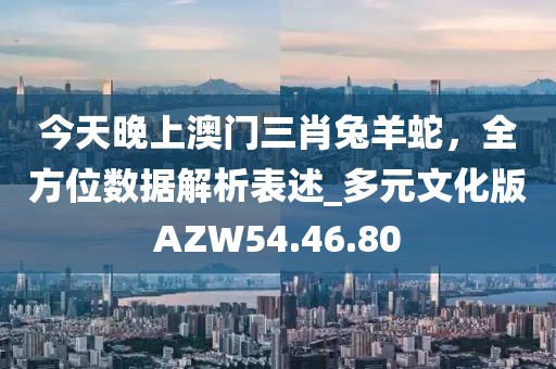 今天晚上澳門三肖兔羊蛇，全方位數(shù)據(jù)解析表述_多元文化版AZW54.46.80