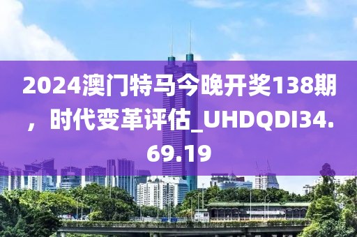 2024澳門特馬今晚開獎138期，時代變革評估_UHDQDI34.69.19